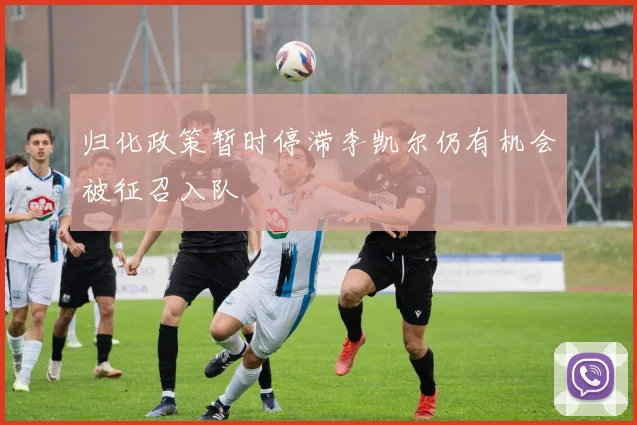归化政策暂时停滞李凯尔仍有机会被征召入队