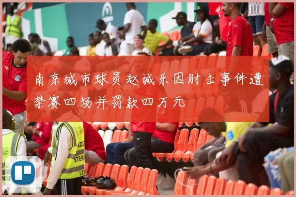 南京城市球员赵诚乐因肘击事件遭禁赛四场并罚款四万元