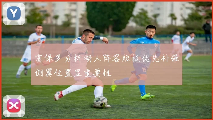 富保罗分析湖人阵容短板优先补强侧翼位置显重要性