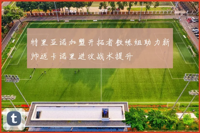 特里亚诺加盟开拓者教练组助力新帅迈卡诺里进攻战术提升