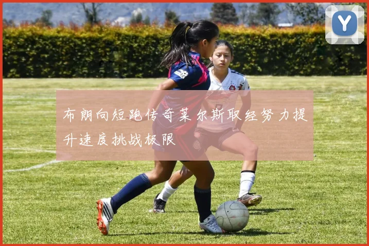 布朗向短跑传奇莱尔斯取经努力提升速度挑战极限